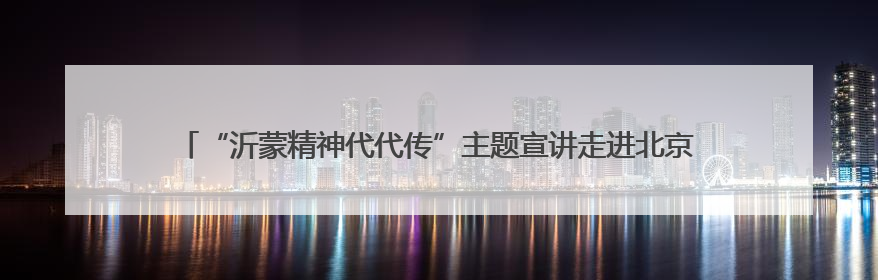 “沂蒙精神代代传”主题宣讲走进北京大学 全国万名学子掀起红色传承热潮