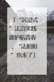 “沉浸式”法治实践课护航青春，“法姐姐”也来了