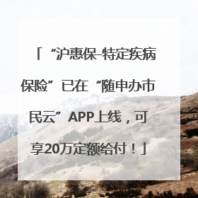 “沪惠保-特定疾病保险”已在“随申办市民云”APP上线，可享20万定额给付！