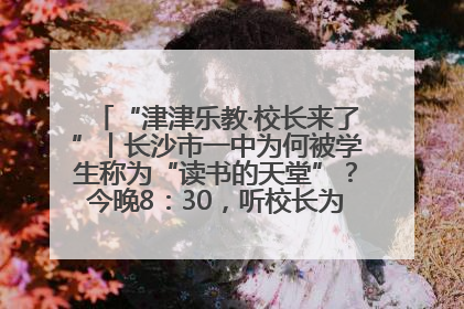 “津津乐教·校长来了”丨长沙市一中为何被学生称为“读书的天堂”？今晚8：30，听校长为你揭秘背后的秘密