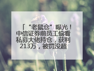 “老鼠仓”曝光！中信证券前员工偷看私募大佬持仓，获利213万，被罚没超426万