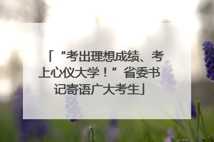 “考出理想成绩、考上心仪大学！”省委书记寄语广大考生