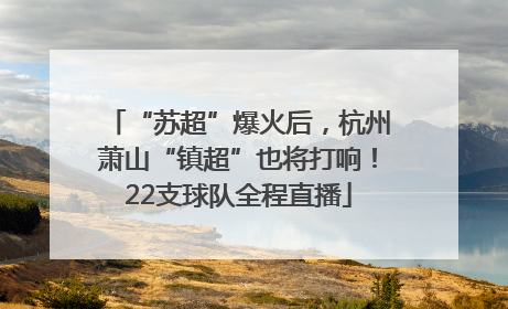 “苏超”爆火后，杭州萧山“镇超”也将打响！22支球队全程直播