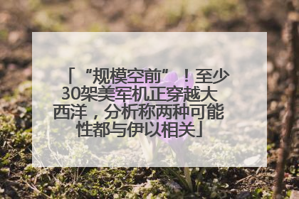 “规模空前”！至少30架美军机正穿越大西洋，分析称两种可能性都与伊以相关