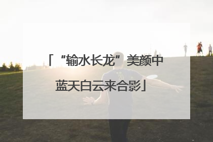 “输水长龙”美颜中 蓝天白云来合影
