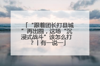 “跟着团长打县城”再出圈，这场“沉浸式战斗”该怎么打？丨有一说一