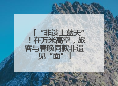 “非遗上蓝天”！在万米高空，旅客与春晚同款非遗见“面”