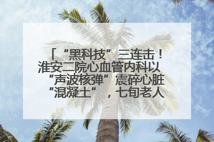 “黑科技”三连击！淮安二院心血管内科以“声波核弹”震碎心脏“混凝土”，七旬老人重获“心”生