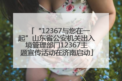 “12367与您在一起”山东省公安机关出入境管理部门12367主题宣传活动在济南启动