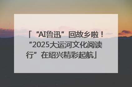 “AI鲁迅”回故乡啦！“2025大运河文化阅读行”在绍兴精彩起航