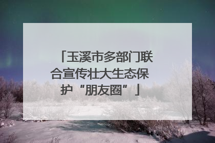 玉溪市多部门联合宣传壮大生态保护“朋友圈”