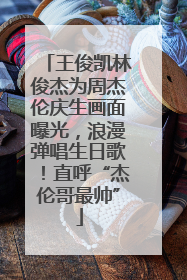 王俊凯林俊杰为周杰伦庆生画面曝光，浪漫弹唱生日歌！直呼“杰伦哥最帅”