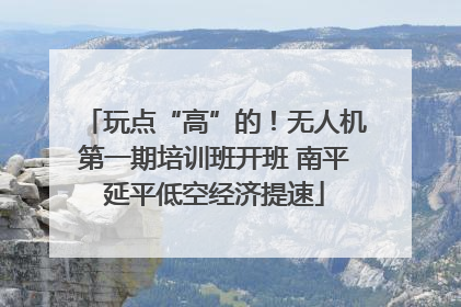 玩点“高”的！无人机第一期培训班开班 南平延平低空经济提速