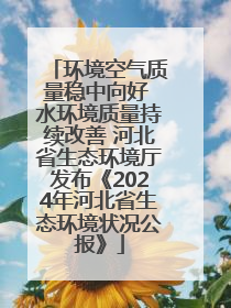环境空气质量稳中向好 水环境质量持续改善 河北省生态环境厅发布《2024年河北省生态环境状况公报》