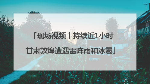 现场视频丨持续近1小时 甘肃敦煌遭遇雷阵雨和冰雹