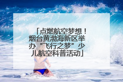 点燃航空梦想！烟台黄渤海新区举办“飞行之梦”少儿航空科普活动