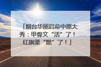 烟台华丽启幕中原大秀：甲骨文“活”了！红旗渠“燃”了！