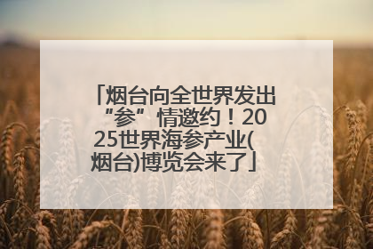 烟台向全世界发出“参”情邀约！2025世界海参产业(烟台)博览会来了