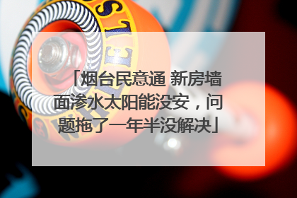 烟台民意通 新房墙面渗水太阳能没安，问题拖了一年半没解决