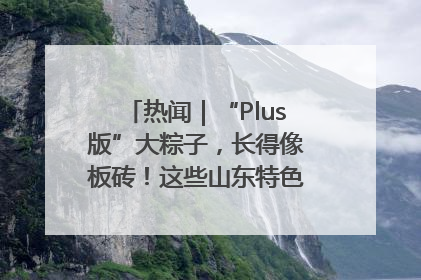 热闻｜“Plus版”大粽子，长得像板砖！这些山东特色粽子你吃过吗？