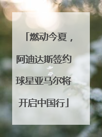 燃动今夏，阿迪达斯签约球星亚马尔将开启中国行