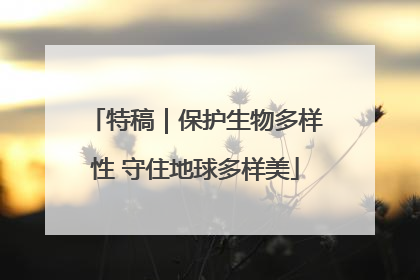 特稿｜保护生物多样性 守住地球多样美