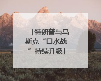 特朗普与马斯克“口水战”持续升级