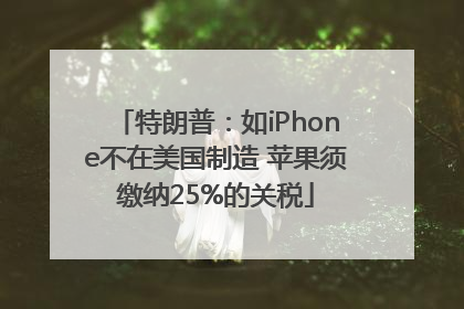 特朗普：如iPhone不在美国制造 苹果须缴纳25%的关税