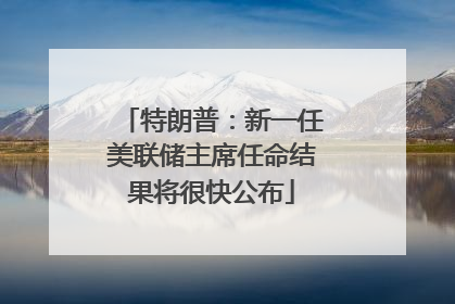 特朗普：新一任美联储主席任命结果将很快公布