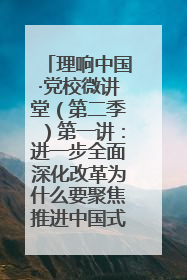 理响中国·党校微讲堂（第二季）第一讲：进一步全面深化改革为什么要聚焦推进中国式现代化