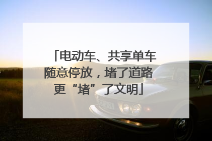 电动车、共享单车随意停放，堵了道路更“堵”了文明
