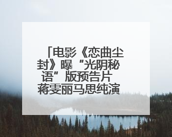 电影《恋曲尘封》曝“光阴秘语”版预告片 蒋雯丽马思纯演绎同角