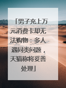 男子充上万元消费卡却无法购物：多人遇同类问题，天猫称将妥善处理