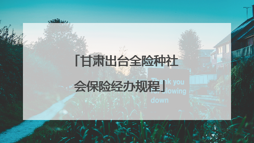 甘肃出台全险种社会保险经办规程