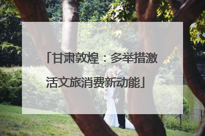 甘肃敦煌：多举措激活文旅消费新动能