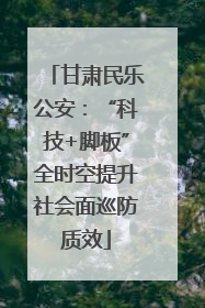 甘肃民乐公安：“科技+脚板”全时空提升社会面巡防质效