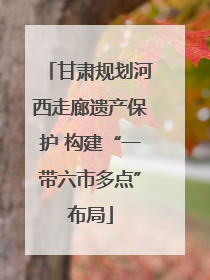 甘肃规划河西走廊遗产保护 构建“一带六市多点”布局