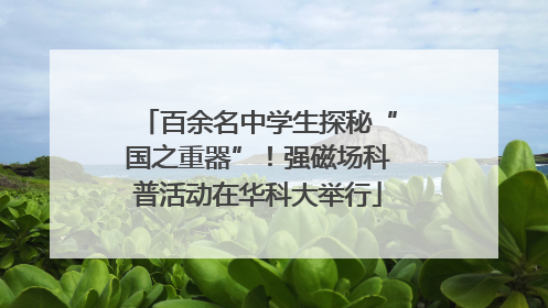 百余名中学生探秘“国之重器”！强磁场科普活动在华科大举行