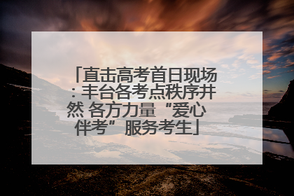 直击高考首日现场：丰台各考点秩序井然 各方力量“爱心伴考”服务考生