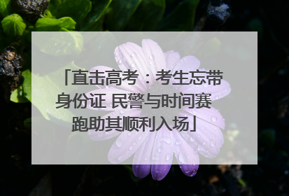 直击高考：考生忘带身份证 民警与时间赛跑助其顺利入场