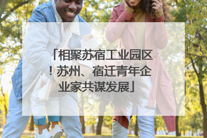 相聚苏宿工业园区！苏州、宿迁青年企业家共谋发展