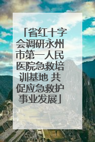 省红十字会调研永州市第一人民医院急救培训基地 共促应急救护事业发展
