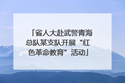 省人大赴武警青海总队某支队开展“红色革命教育”活动
