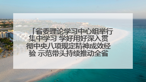 省委理论学习中心组举行集中学习 学好用好深入贯彻中央八项规定精神成效经验 示范带头持续推动全省学习教育走深走实