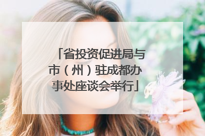 省投资促进局与市（州）驻成都办事处座谈会举行