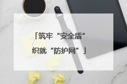 筑牢“安全盾” 织就“防护网”