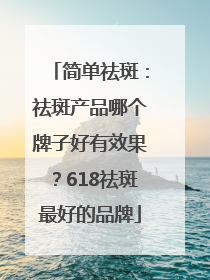 简单祛斑：祛斑产品哪个牌子好有效果？618祛斑最好的品牌