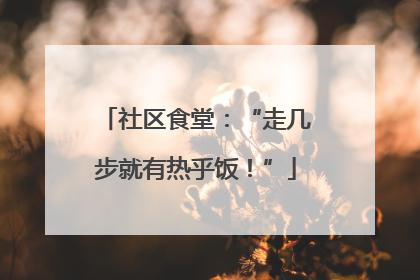 社区食堂：“走几步就有热乎饭！”
