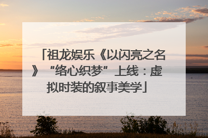 祖龙娱乐《以闪亮之名》“络心织梦”上线：虚拟时装的叙事美学