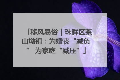 移风易俗｜珠晖区茶山坳镇：为婚丧“减负” 为家庭“减压”